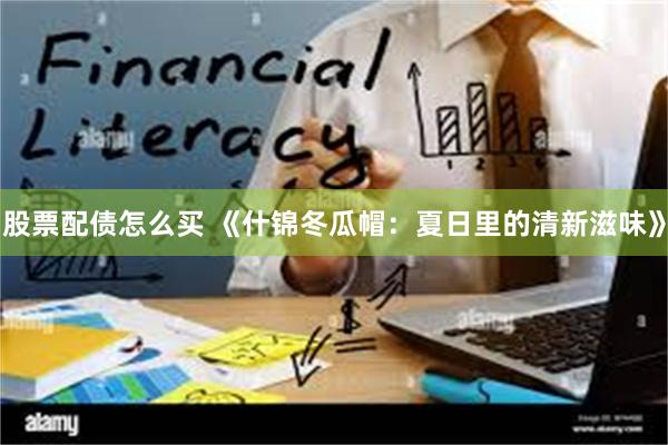 股票配债怎么买 《什锦冬瓜帽：夏日里的清新滋味》