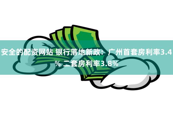 安全的配资网站 银行落地新政：广州首套房利率3.4% 二套房利率3.8%