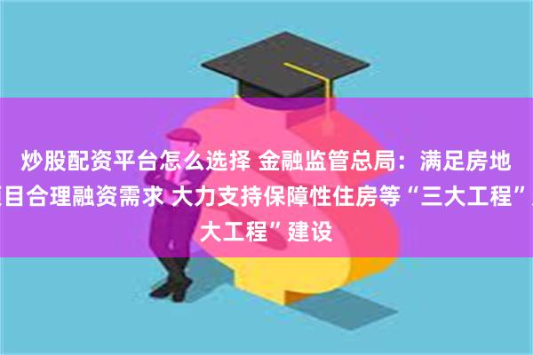 炒股配资平台怎么选择 金融监管总局：满足房地产项目合理融资需求 大力支持保障性住房等“三大工程”建设