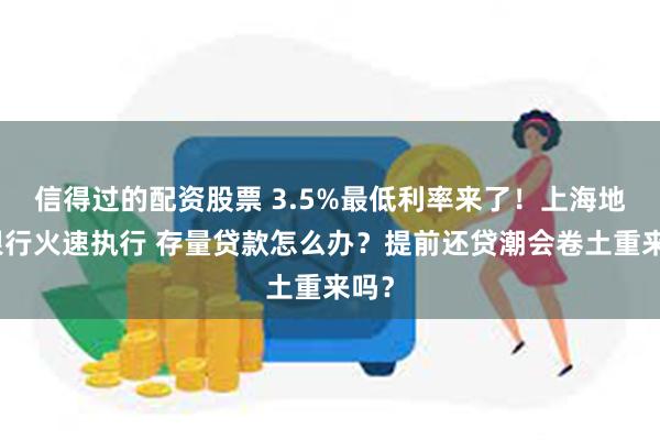 信得过的配资股票 3.5%最低利率来了！上海地区银行火速执行 存量贷款怎么办？提前还贷潮会卷土重来吗？