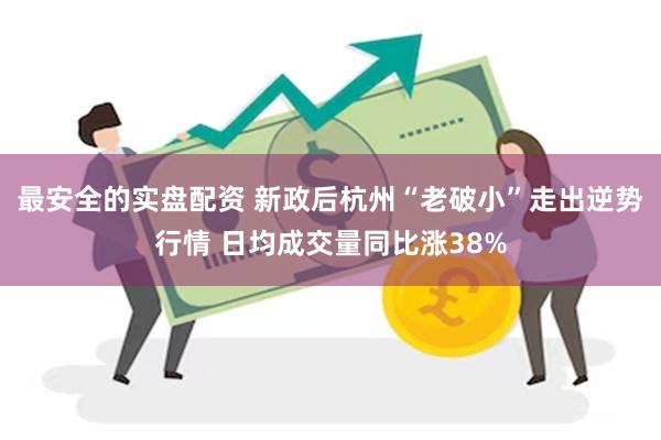 最安全的实盘配资 新政后杭州“老破小”走出逆势行情 日均成交量同比涨38%