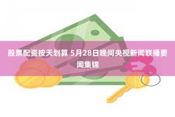 股票配资按天划算 5月28日晚间央视新闻联播要闻集锦