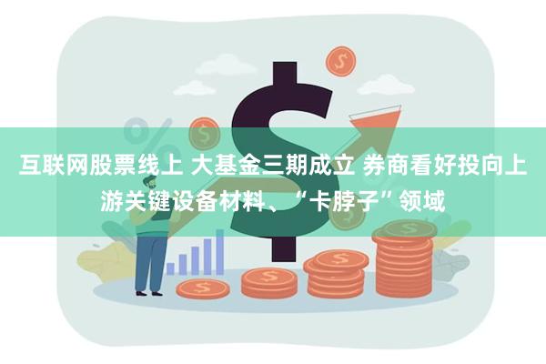 互联网股票线上 大基金三期成立 券商看好投向上游关键设备材料、“卡脖子”领域