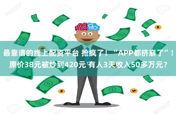 最靠谱的线上配资平台 抢疯了！“APP都挤崩了”！原价38元被炒到420元 有人3天收入50多万元？