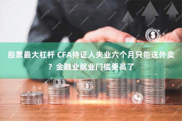 股票最大杠杆 CFA持证人失业六个月只能送外卖？金融业就业门槛更高了