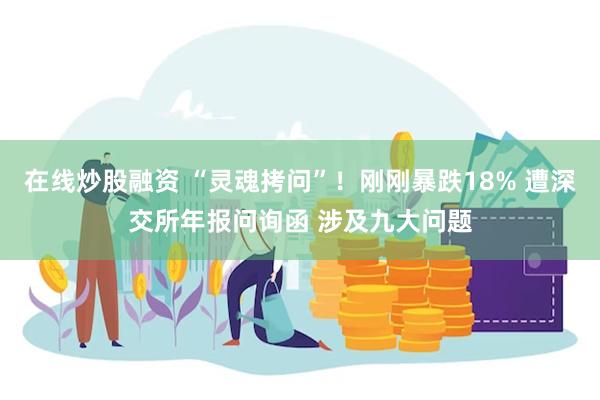 在线炒股融资 “灵魂拷问”！刚刚暴跌18% 遭深交所年报问询函 涉及九大问题