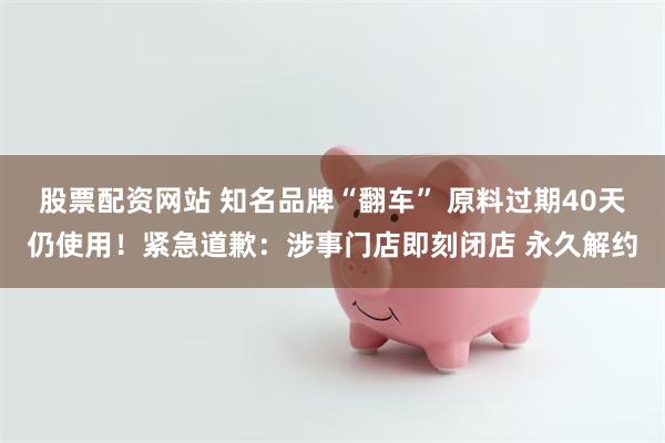 股票配资网站 知名品牌“翻车” 原料过期40天仍使用！紧急道歉：涉事门店即刻闭店 永久解约