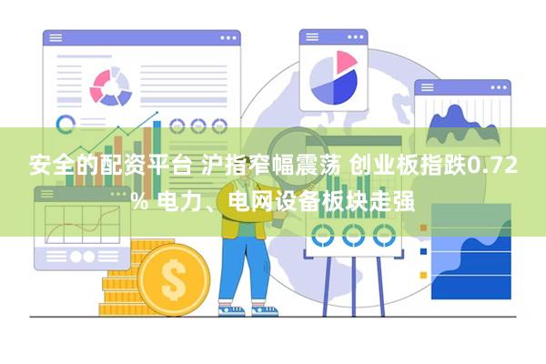 安全的配资平台 沪指窄幅震荡 创业板指跌0.72% 电力、电网设备板块走强