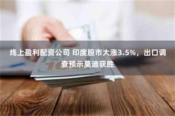 线上盈利配资公司 印度股市大涨3.5%，出口调查预示莫迪获胜