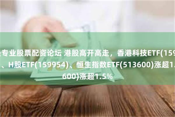 最专业股票配资论坛 港股高开高走，香港科技ETF(159747)、H股ETF(159954)、恒生指数ETF(513600)涨超1.5%