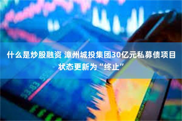 什么是炒股融资 漳州城投集团30亿元私募债项目状态更新为“终止”