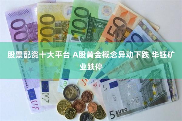 股票配资十大平台 A股黄金概念异动下跌 华钰矿业跌停