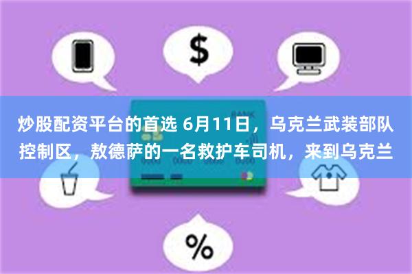 炒股配资平台的首选 6月11日，乌克兰武装部队控制区，敖德萨的一名救护车司机，来到乌克兰