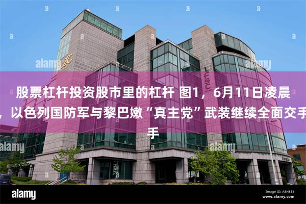 股票杠杆投资股市里的杠杆 图1，6月11日凌晨，以色列国防军与黎巴嫩“真主党”武装继续全面交手