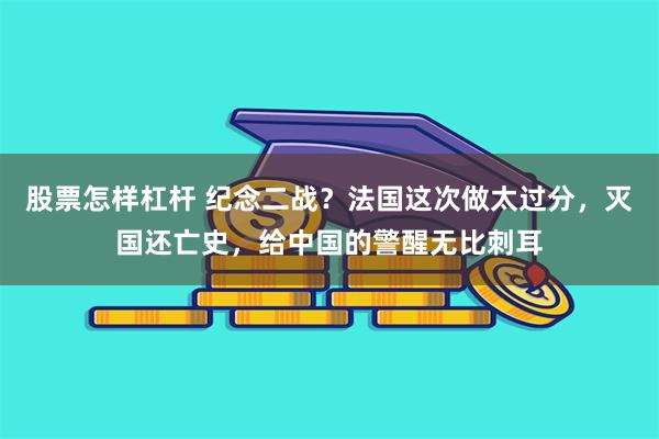 股票怎样杠杆 纪念二战？法国这次做太过分，灭国还亡史，给中国的警醒无比刺耳