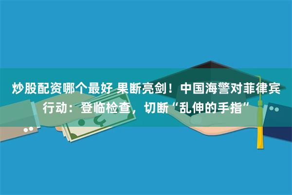 炒股配资哪个最好 果断亮剑！中国海警对菲律宾行动：登临检查，切断“乱伸的手指”