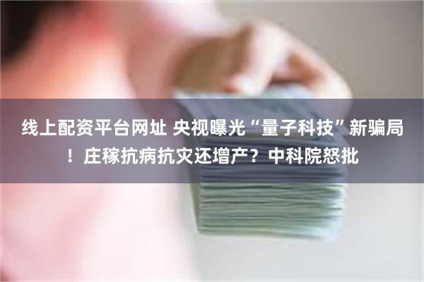 线上配资平台网址 央视曝光“量子科技”新骗局！庄稼抗病抗灾还增产？中科院怒批