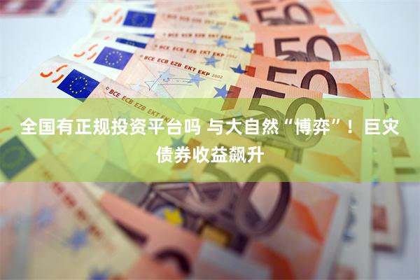 全国有正规投资平台吗 与大自然“博弈”！巨灾债券收益飙升