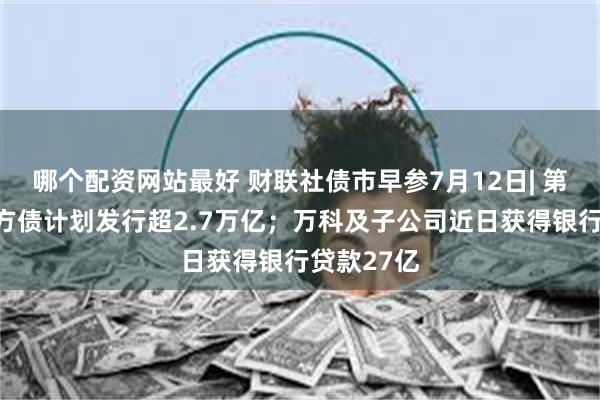 哪个配资网站最好 财联社债市早参7月12日| 第三季度地方债计划发行超2.7万亿；万科及子公司近日获得银行贷款27亿