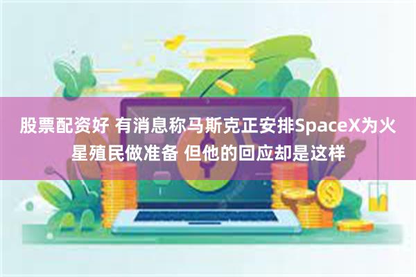 股票配资好 有消息称马斯克正安排SpaceX为火星殖民做准备 但他的回应却是这样