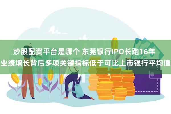 炒股配资平台是哪个 东莞银行IPO长跑16年 业绩增长背后多项关键指标低于可比上市银行平均值