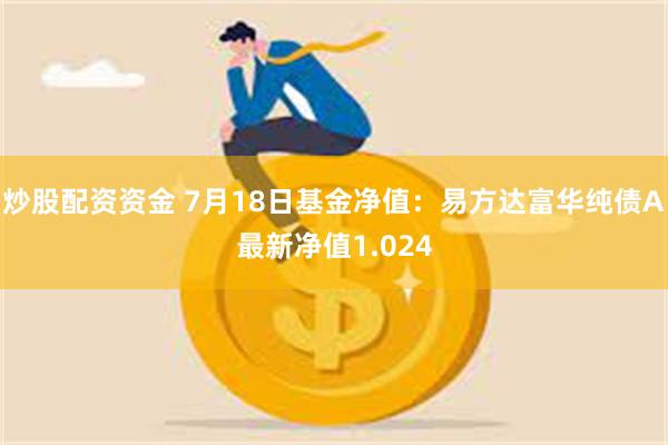 炒股配资资金 7月18日基金净值：易方达富华纯债A最新净值1.024