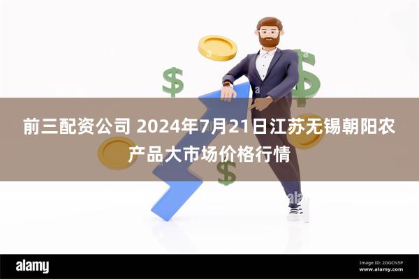 前三配资公司 2024年7月21日江苏无锡朝阳农产品大市场价格行情