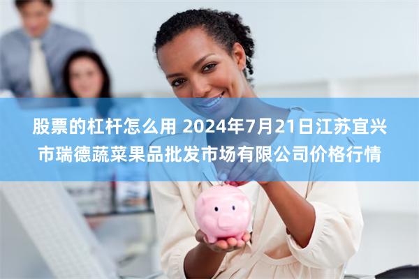 股票的杠杆怎么用 2024年7月21日江苏宜兴市瑞德蔬菜果品批发市场有限公司价格行情