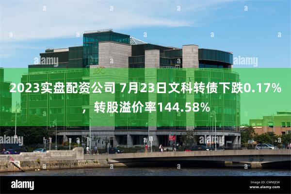 2023实盘配资公司 7月23日文科转债下跌0.17%，转股溢价率144.58%