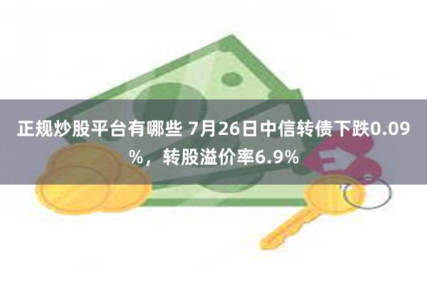 正规炒股平台有哪些 7月26日中信转债下跌0.09%，转股溢价率6.9%