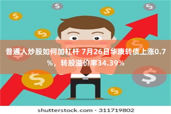 普通人炒股如何加杠杆 7月26日华康转债上涨0.7%，转股溢价率34.39%