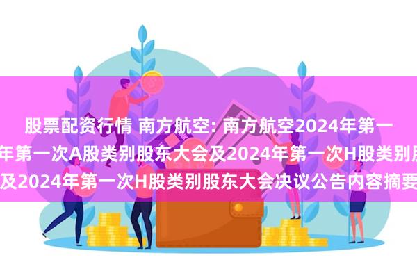 股票配资行情 南方航空: 南方航空2024年第一次临时股东大会、2024年第一次A股类别股东大会及2024年第一次H股类别股东大会决议公告内容摘要