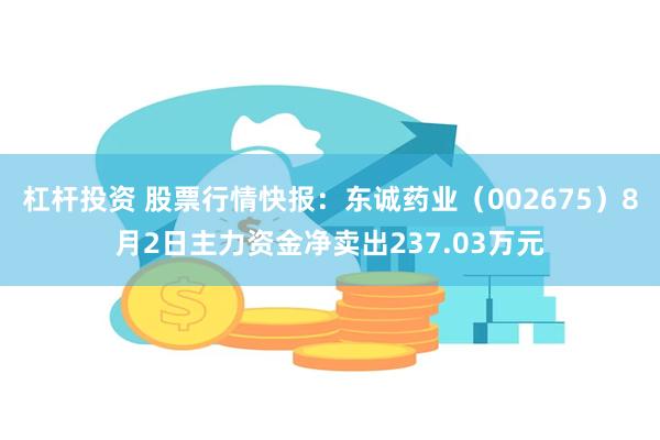 杠杆投资 股票行情快报：东诚药业（002675）8月2日主力资金净卖出237.03万元