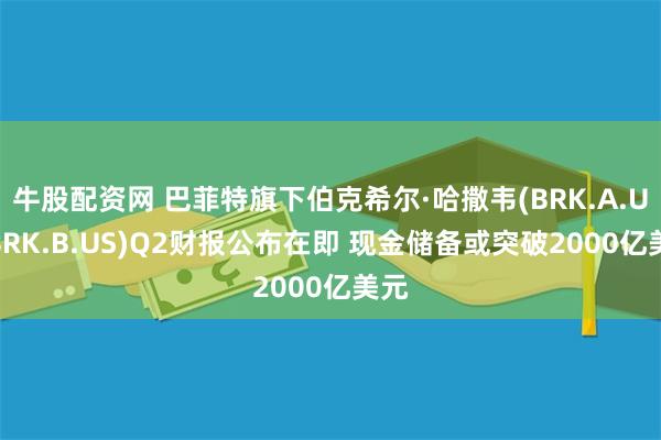 牛股配资网 巴菲特旗下伯克希尔·哈撒韦(BRK.A.US,BRK.B.US)Q2财报公布在即 现金储备或突破2000亿美元