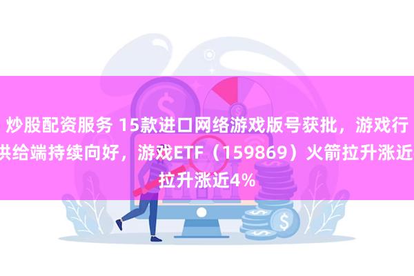 炒股配资服务 15款进口网络游戏版号获批，游戏行业供给端持续向好，游戏ETF（159869）火箭拉升涨近4%