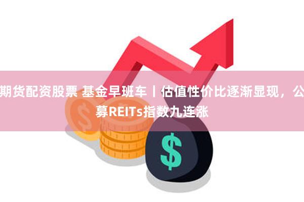 期货配资股票 基金早班车丨估值性价比逐渐显现，公募REITs指数九连涨