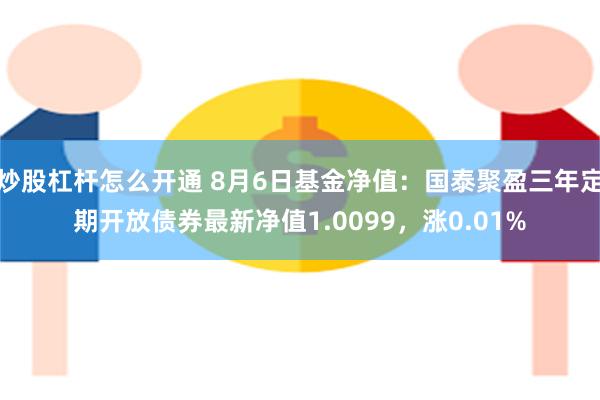 炒股杠杆怎么开通 8月6日基金净值：国泰聚盈三年定期开放债券最新净值1.0099，涨0.01%