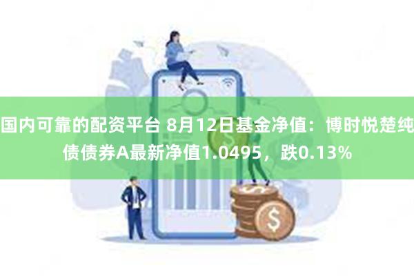 国内可靠的配资平台 8月12日基金净值：博时悦楚纯债债券A最新净值1.0495，跌0.13%