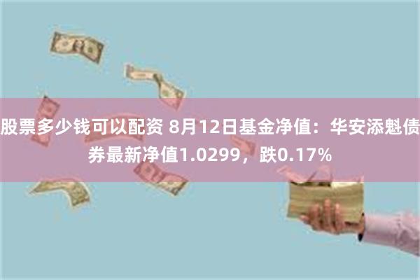 股票多少钱可以配资 8月12日基金净值：华安添魁债券最新净值1.0299，跌0.17%