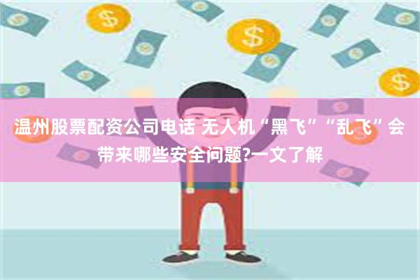 温州股票配资公司电话 无人机“黑飞”“乱飞”会带来哪些安全问题?一文了解