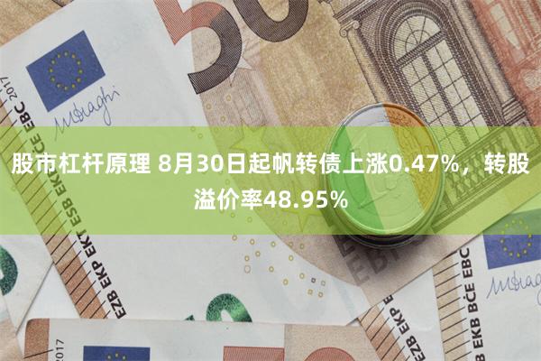 股市杠杆原理 8月30日起帆转债上涨0.47%，转股溢价率48.95%