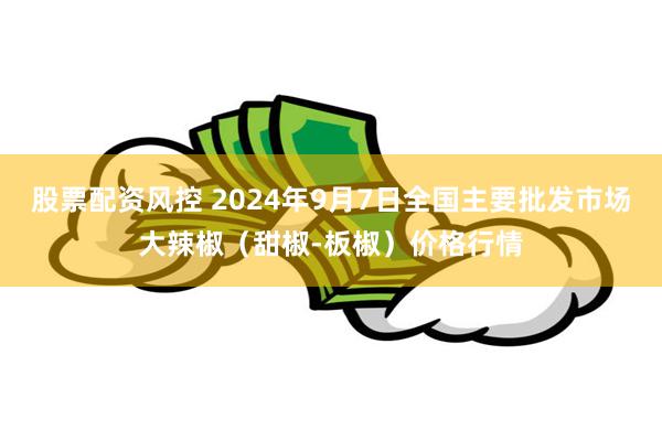 股票配资风控 2024年9月7日全国主要批发市场大辣椒（甜椒-板椒）价格行情