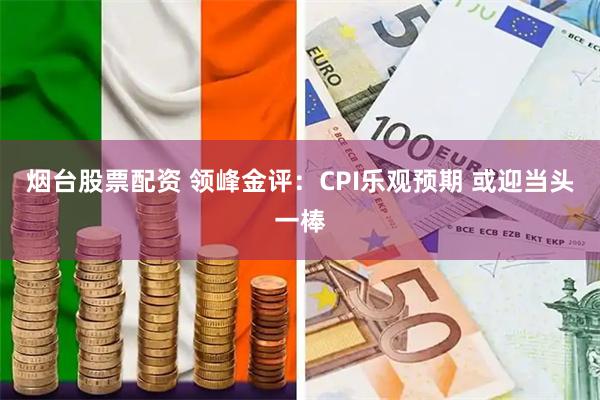 烟台股票配资 领峰金评：CPI乐观预期 或迎当头一棒