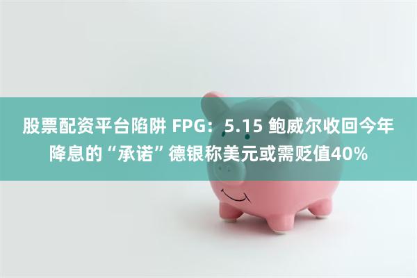 股票配资平台陷阱 FPG：5.15 鲍威尔收回今年降息的“承诺”德银称美元或需贬值40%