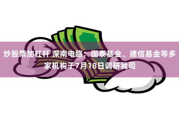 炒股票加杠杆 深南电路：国泰基金、建信基金等多家机构于7月18日调研我司