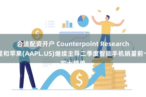 合法配资开户 Counterpoint Research：三星和苹果(AAPL.US)继续主导二季度智能手机销量前十榜单