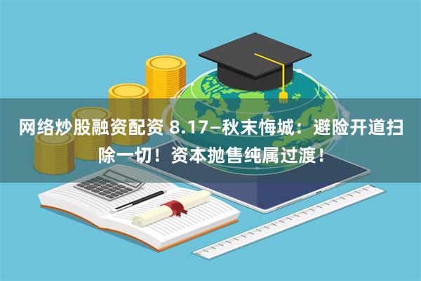 网络炒股融资配资 8.17—秋末悔城：避险开道扫除一切！资本抛售纯属过渡！