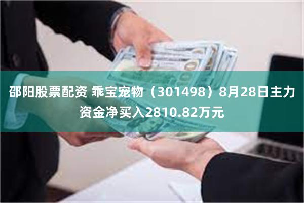 邵阳股票配资 乖宝宠物（301498）8月28日主力资金净买入2810.82万元