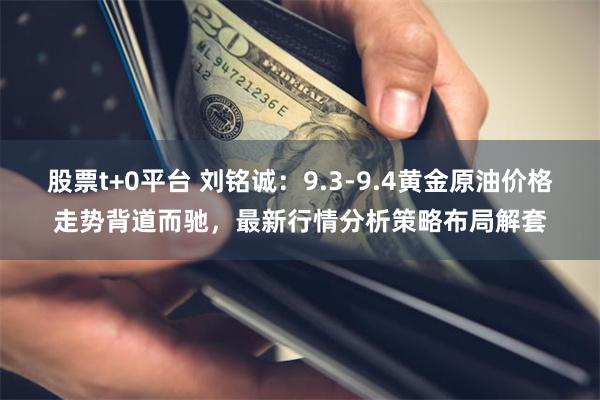 股票t+0平台 刘铭诚：9.3-9.4黄金原油价格走势背道而驰，最新行情分析策略布局解套