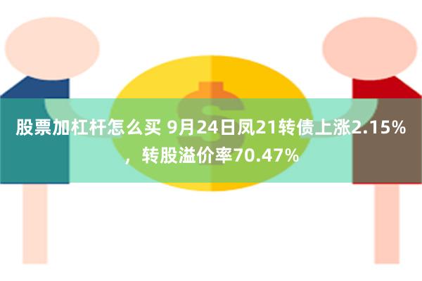 股票加杠杆怎么买 9月24日凤21转债上涨2.15%，转股溢价率70.47%